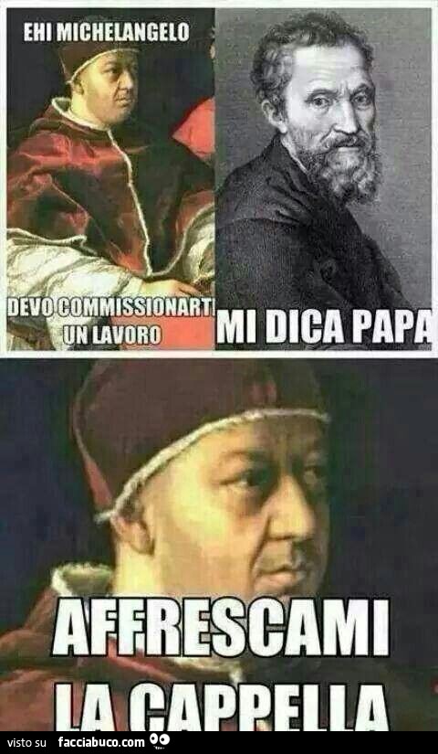 Ehi Michelangelo, devo commissionarti un lavoro. Mi dica Papa. Affrescami la cappella