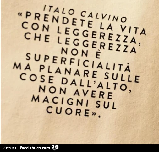 Italo Calvino: prendete la vita con leggerezza, che leggerezza non è superficialità ma planare sulle cose dall'alto, non avere macigni sul cuore