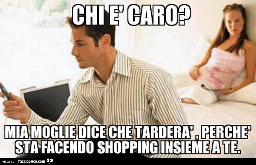 Chi è caro? Mia moglie dice che tarderà perchè sta facendo shopping insieme a te
