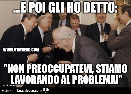 E poi gli ho detto: non preoccupatevi, stiamo lavorando al problema