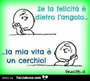 Se la felicità è dietro l'angolo, la mia vita è un cerchio