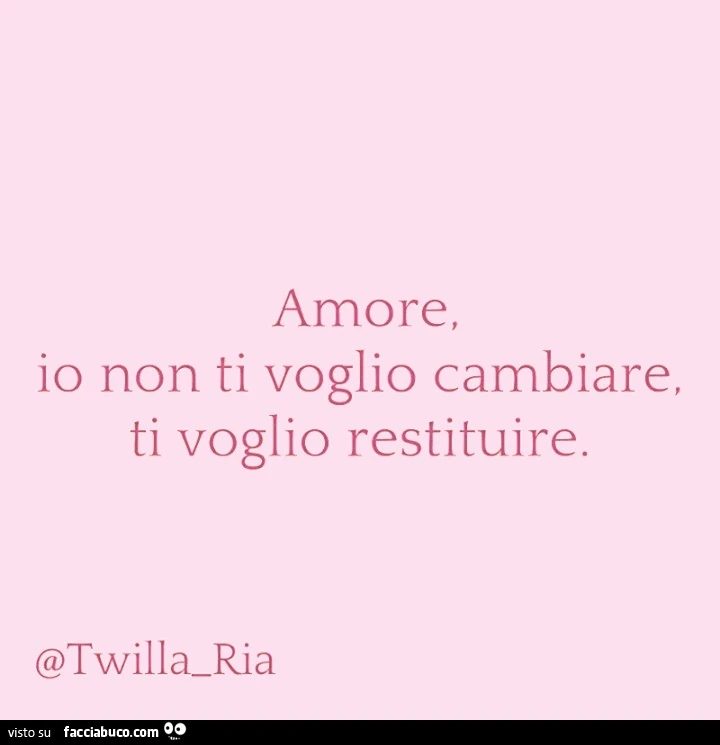 Amore, io non ti voglio cambiare, ti voglio restituire