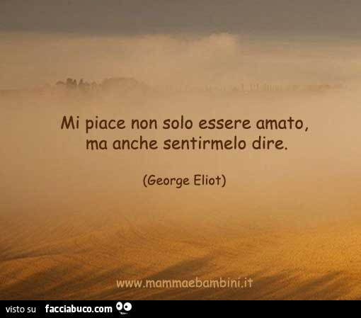 Mi piace non solo essere amato, ma anche sentirmelo dire. George Eliot
