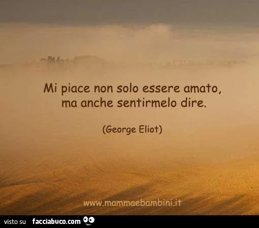 Mi piace non solo essere amato, ma anche sentirmelo dire. George Eliot