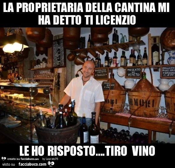 La proprietaria della cantina mi ha detto ti licenzio le ho risposto…tiro vino
