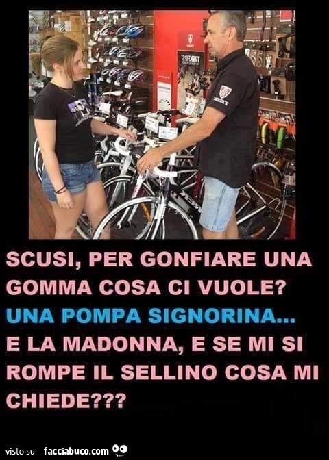 Scusi per gonfiare una gomma cosa ci vuole? Una pompa signorina. E la madonna, e se mi si rompe il sellino cosa mi chiede?