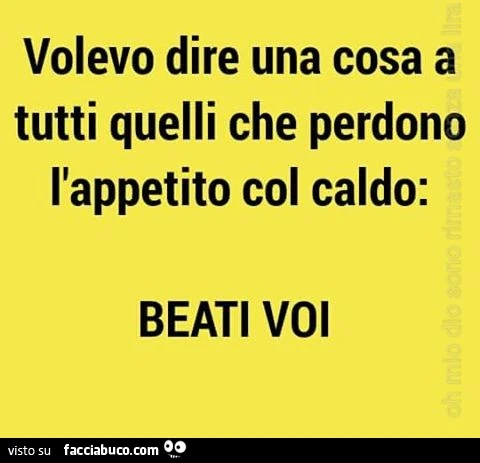 Volevo dire una cosa a tutti quelli che perdono l'appetito col caldo: beati voi