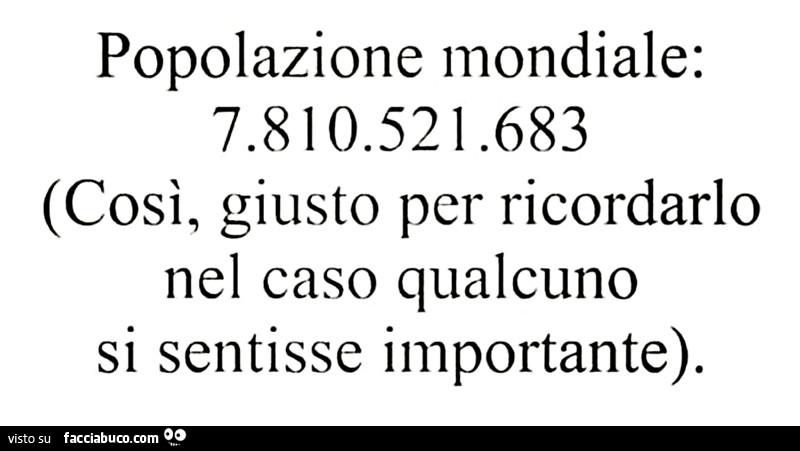 Popolazione mondiale: 7.810.521.683. Così giusto per ricordarlo nel caso qualcuno si sentisse importante