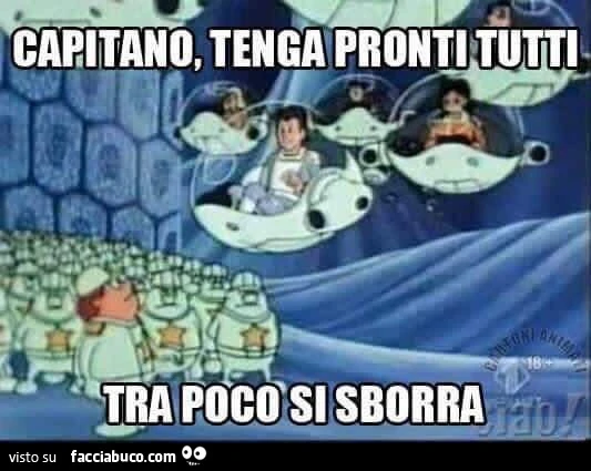 Capitano, tenga pronti tutti, tra poco si sborra