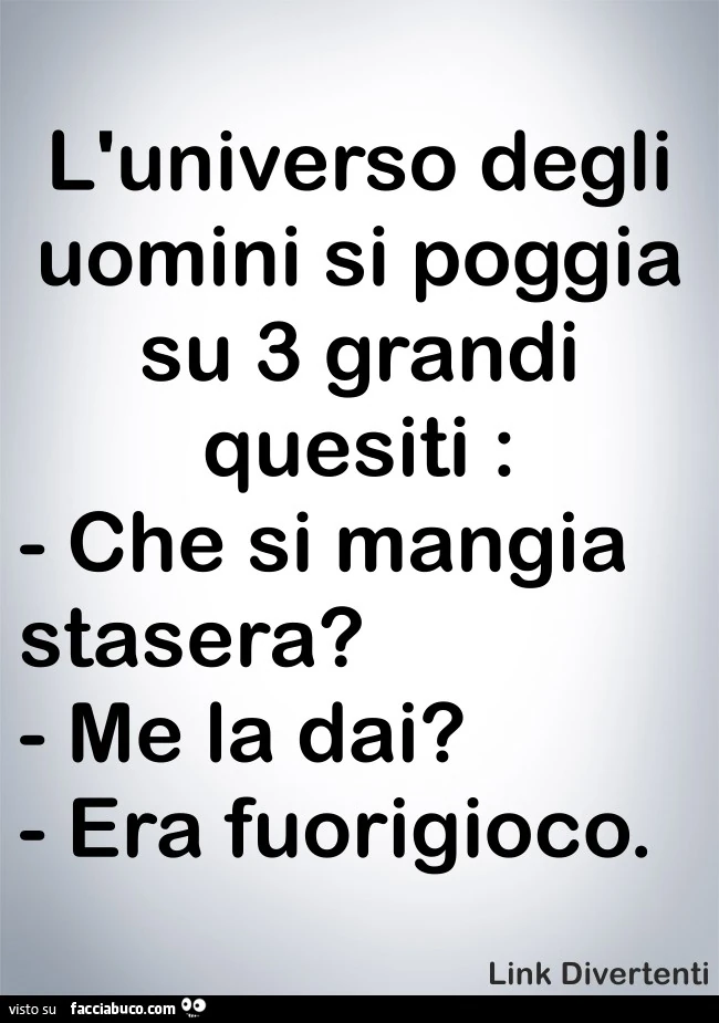 L'universo degli uomini si poggia su 3 grandi quesiti: che si mangia stasera? Me la dai? Era fuorigioco