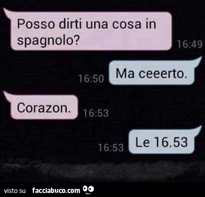 Posso dirti una cosa in Spagnolo? Ma certo! Corazon! Le 16:53