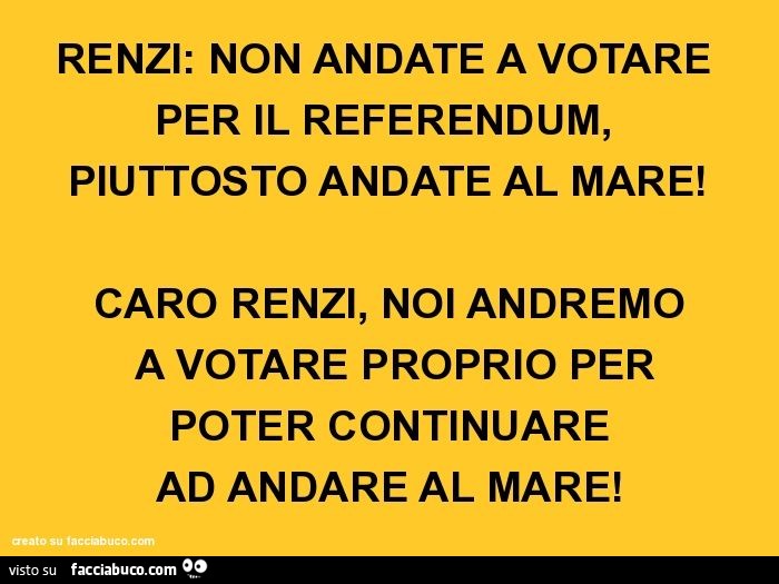 Renzi: non andate a votare per il referendum, piuttosto andate al mare! Caro renzi, noi andremo a votare proprio per poter continuare ad andare al mare