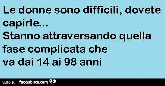 Le donne sono difficili, dovete capirle. Stanno attraversando quella fase complicata che va dai 14 ai 98 anni