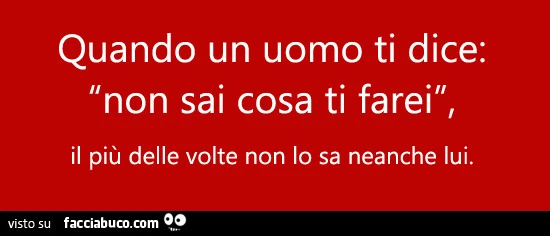 Quando un uomo ti dice: “non sai cosa ti farei”, il più delle volte non lo sa neanche lui