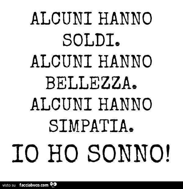 Alcuni hanno soldi. Alcuni hanno bellezza e alcuni hanno simpatia. Io ho sonno