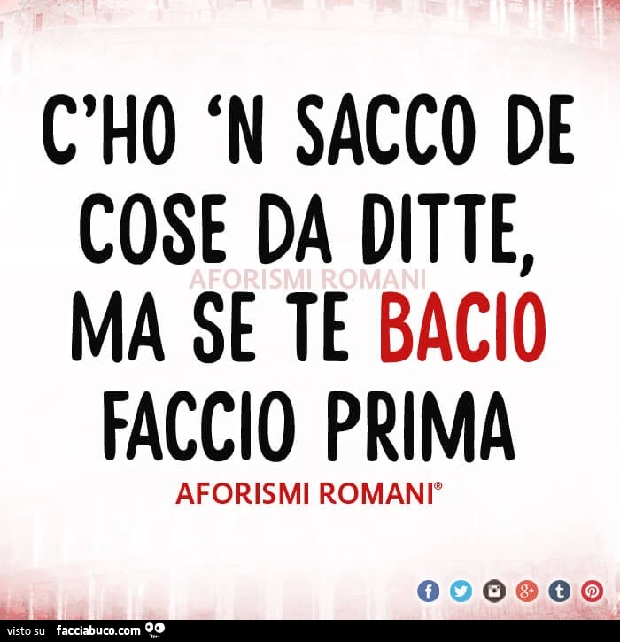 C'ho n sacco de cose da ditte, ma se te bacio faccio prima