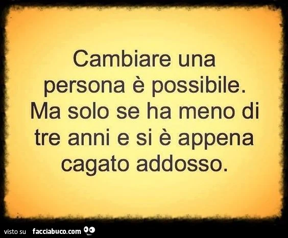 Cambiare una persona è possibile. Ma solo se ha meno di tre anni e si è appena cagato addosso