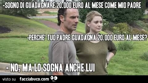 Sogno di guadagnare 20.000 euro al mese come mio padre. Perchè tuo padre guadagna 20.000 euro al mese? No, ma lo sogna anche lui