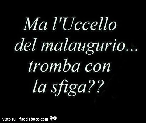 Ma l'uccello del malaugurio&hellip; tromba con la sfiga?