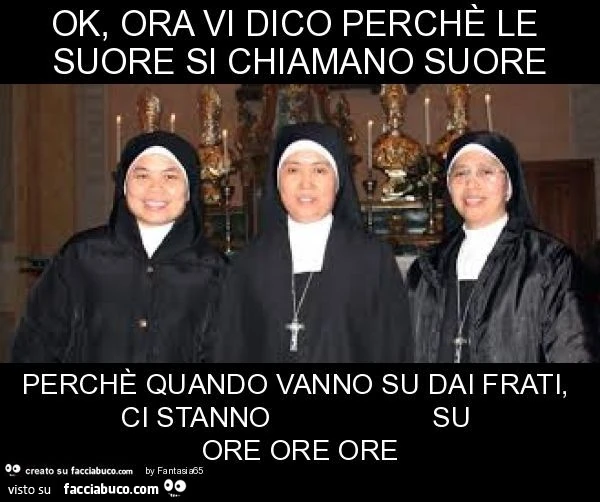 Ok, ora vi dico perchè le suore si chiamano suore perchè quando vanno su dai frati, ci stanno su ore ore ore