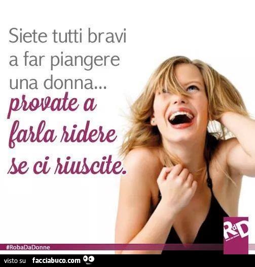 Siete tutti bravi a far piangere una donna. Provate a farla ridere se ci riuscite