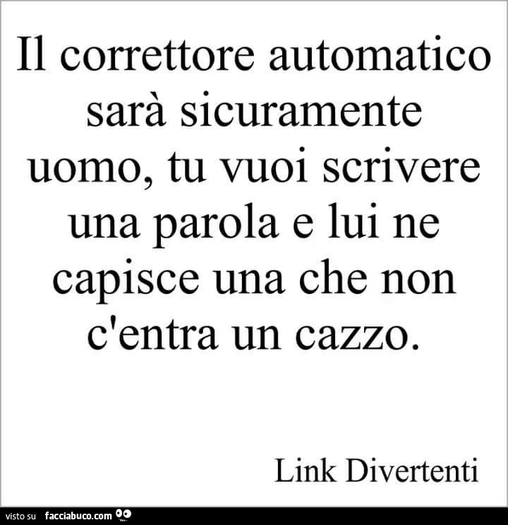 Il correttore automatico sarà sicuramente uomo, tu vuoi scrivere una parola e lui ne capisce una che non c'entra un cazzo