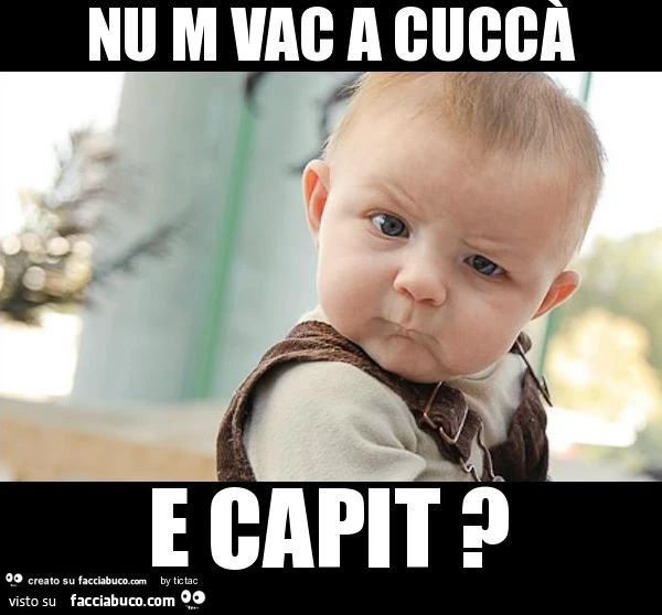Nu m vac a cuccà e capit ?