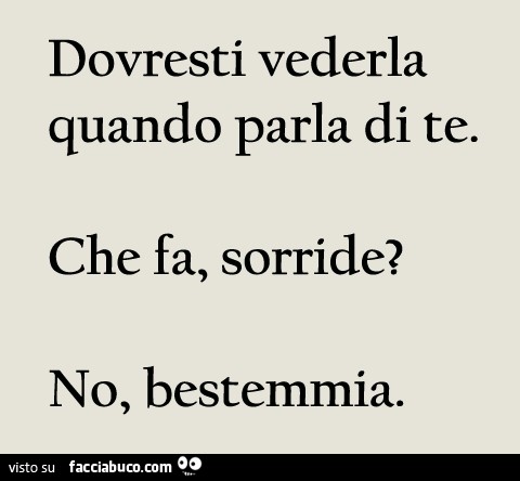Dovresti vederla quando parla di te… che fa, sorride? No, bestemmia