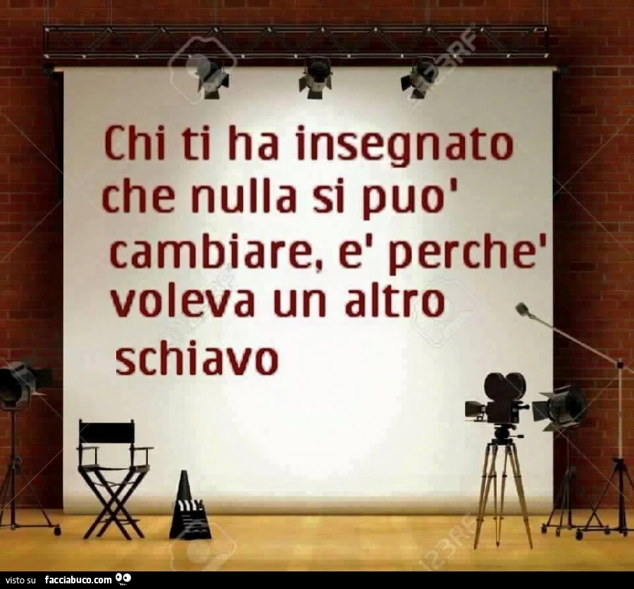 Chi ti ha insegnato che nulla si può cambiare, è perchè voleva un altro schiavo
