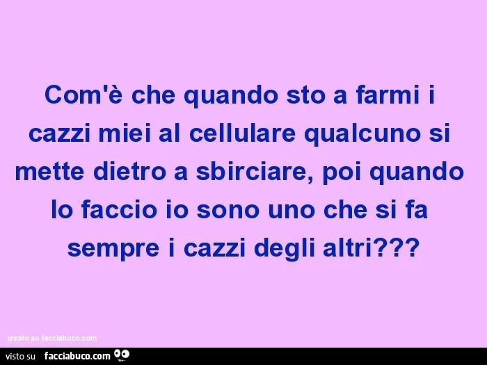 Com'è che quando sto a farmi i cazzi miei al cellulare qualcuno si mette dietro a sbirciare, poi quando lo faccio io sono uno che si fa sempre i cazzi degli altri?
