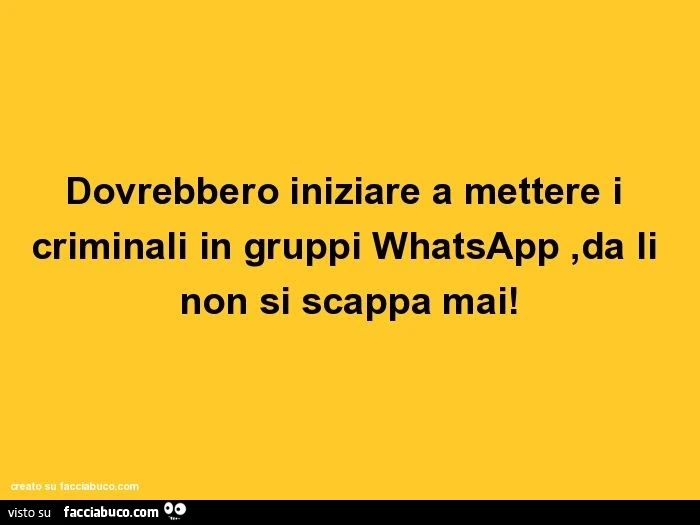 Dovrebbero iniziare a mettere i criminali in gruppi whatsapp ,da li non si scappa mai