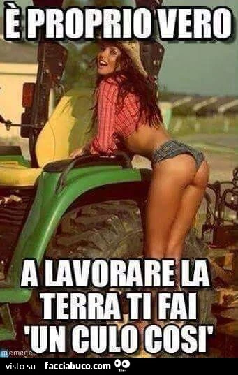 È proprio vero, a lavorare la terra ti fai un culo così