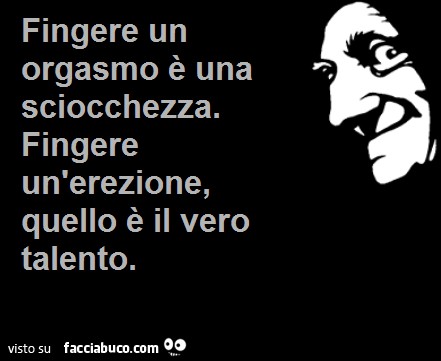 Fingere un orgasmo è una sciocchezza. Fingere un'erezione, quello è il vero talento