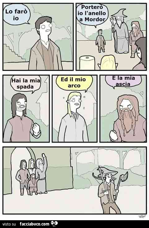Lo farò io. Porterò io l'anello a Mordor. Hai la mia spada. Ed il mio arco. E la mia ascia