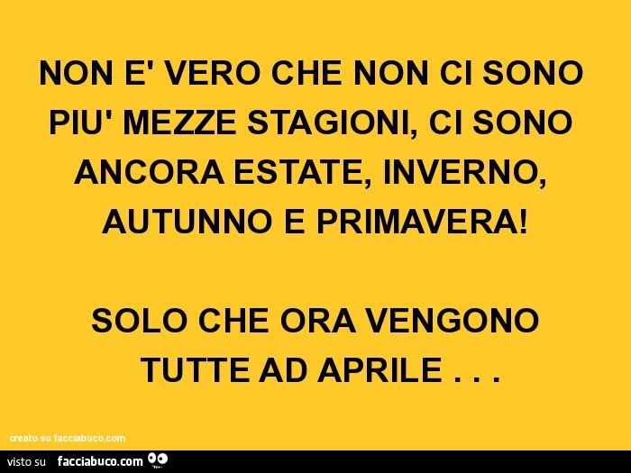 Non è vero che non ci sono più mezze stagioni, ci sono ancora estate, inverno, autunno e primavera! Solo che ora vengono tutte ad aprile