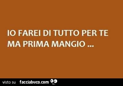 Io farei di tutto per te, ma prima mangio
