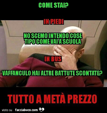 Come stai? In piedi. No scemo intendo cose tipo come vai a scuola. In bus. Vaffanculo hai altre battute scontate? Tutto a metà prezzo