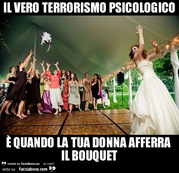 Il vero terrorismo psicologico è quando la tua donna afferra il bouquet