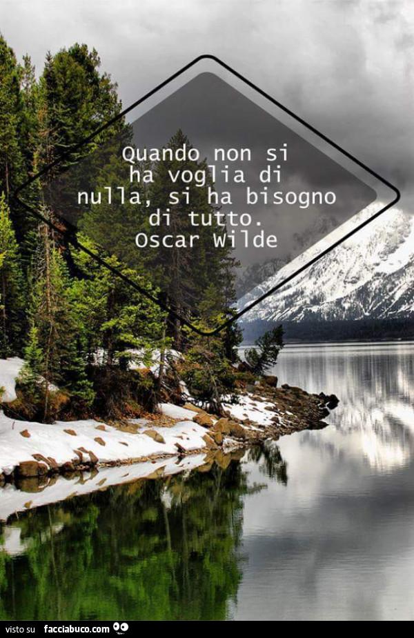 Quando non si ha voglia di nulla, si ha bisogno di tutto. Oscar Wilde