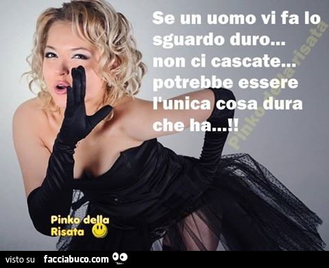 Se un uomo vi fa lo sguardo duro non ci cascate, potrebbe essere l'unica cosa dura che ha