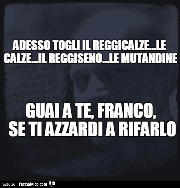 Adesso togli il reggicalze, le calze, il reggiseno, le mutandine. Guai a te, Franco, se ti azzardi a rifarlo