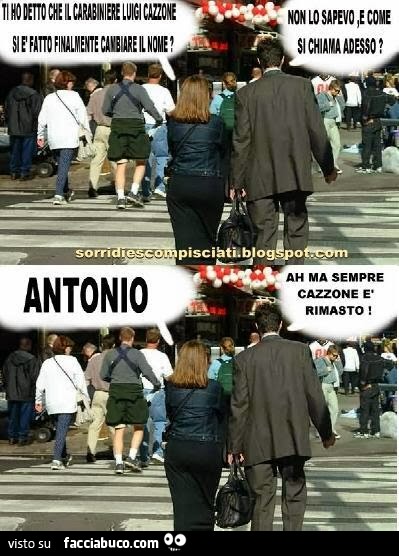 Ti ho detto che il carabiniere Luigi Cazzone si è fatto finalmente cambiare il nome? Non lo sapevo, e come si chiama adesso? Antonio
