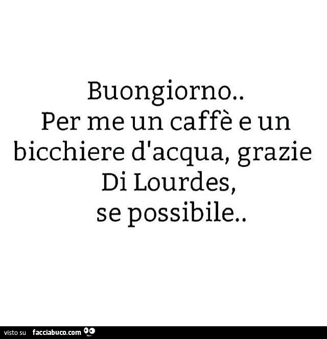 Buongiorno. Per me un caffè e un bicchiere d'acqua, grazie di lourdes, se possibile