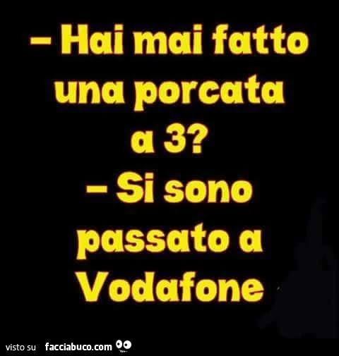 Hai mai fatto una porcata a 3? Si sono passato a vodafone