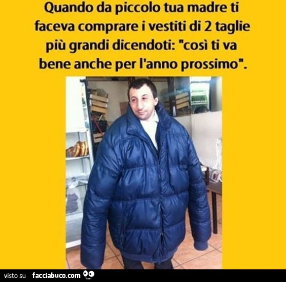 Quando da piccolo tua madre ti faceva comprare i vestiti di 2 taglie più grandi dicendoti: così ti va bene anche per l'anno prossimo
