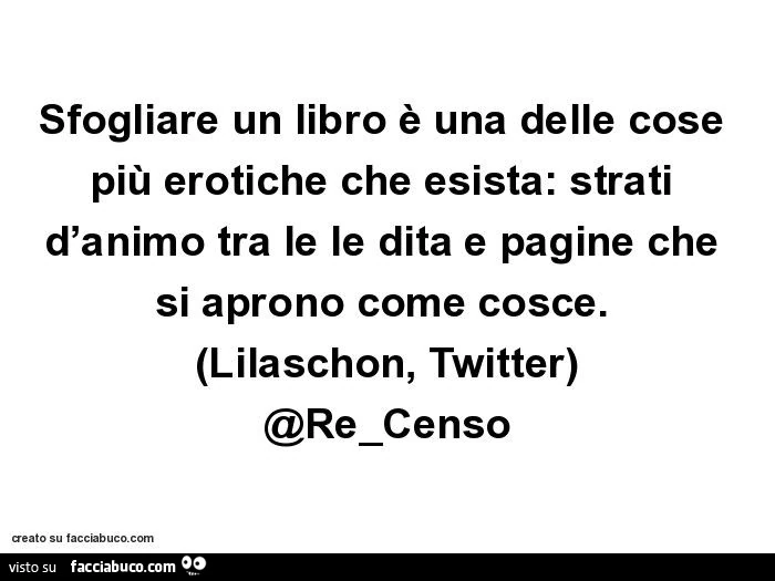 Sfogliare un libro è una delle cose più erotiche che esista: strati d'animo tra le le dita e pagine che si aprono come cosce. (Lilaschon, twitter) @re_censo