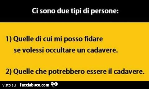 Ci sono due tipi di persone: quelle di cui mi posso fidare se volessi occultare un cadavere. Quelle che potrebbero essere il cadavere