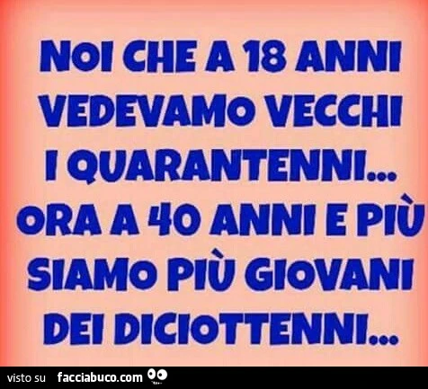 Noi che a 18 anni vedevamo vecchi i quarantenni. Ora a 40 anni e più siamo più giovani dei diciottenni