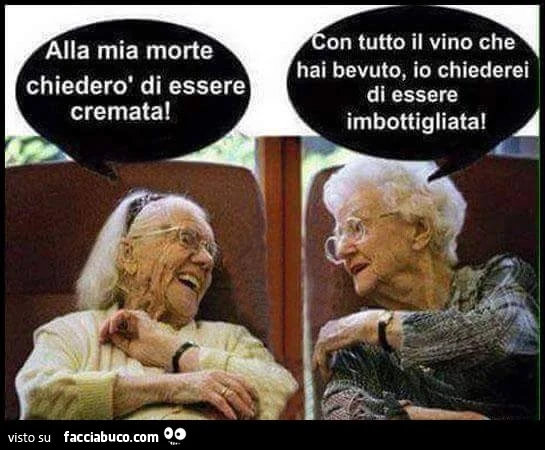 Alla mia morte chiederò di essere cremata! Con tutto il vino che hai bevuto, io chiederei di essere imbottigliata