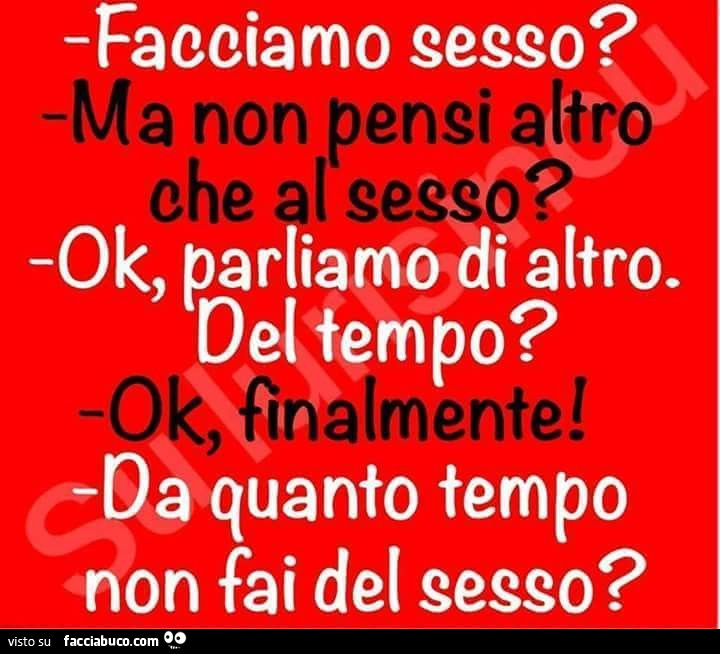 Facciamo sesso? Ma non pensi altro che al sesso? Ok, parliamo di altro. Del tempo? Ok, finalmente! Da quanto tempo non fai del sesso?